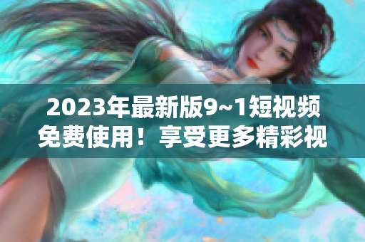 2023年最新版9~1短视频免费使用！享受更多精彩视频内容！