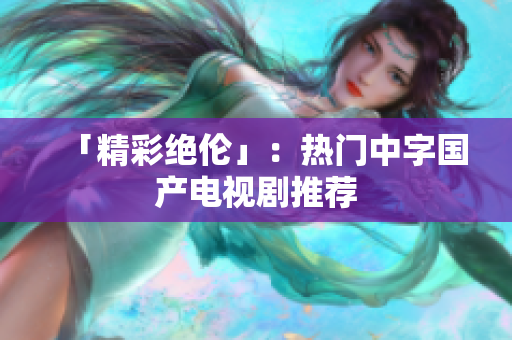 「精彩绝伦」：热门中字国产电视剧推荐