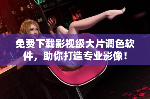 免费下载影视级大片调色软件，助你打造专业影像！