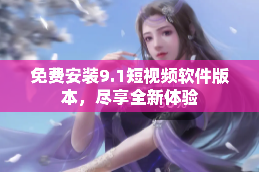 免费安装9.1短视频软件版本，尽享全新体验