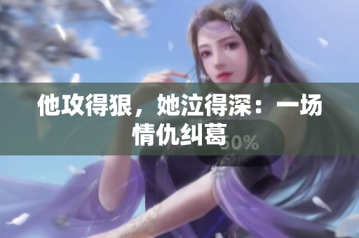 他攻得狠，她泣得深：一场情仇纠葛