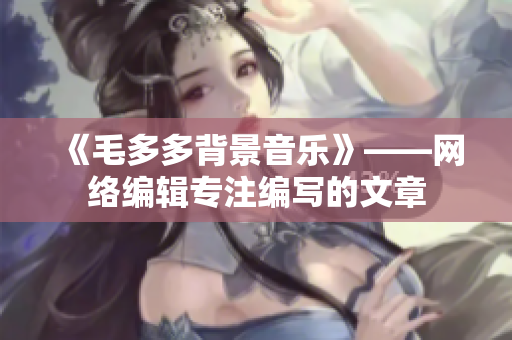 《毛多多背景音乐》——网络编辑专注编写的文章