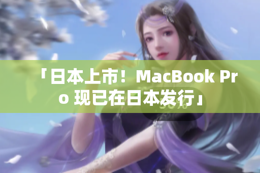 「日本上市！MacBook Pro 现已在日本发行」