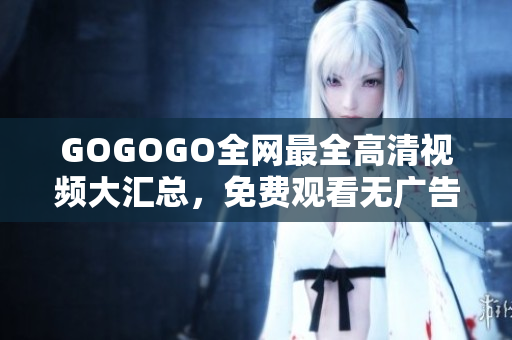 GOGOGO全网最全高清视频大汇总，免费观看无广告