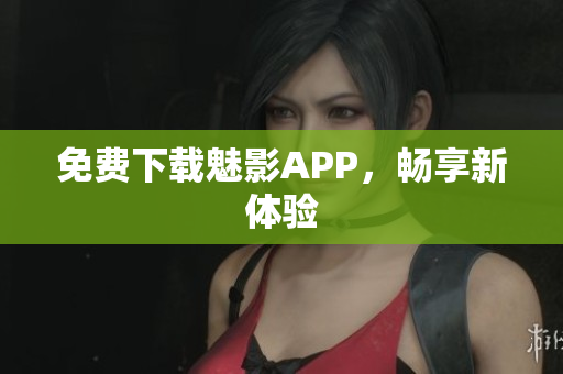 免费下载魅影APP，畅享新体验