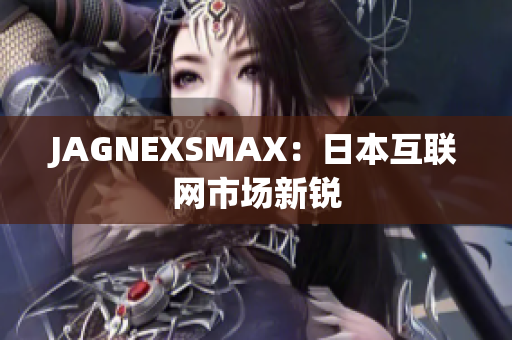 JAGNEXSMAX：日本互联网市场新锐