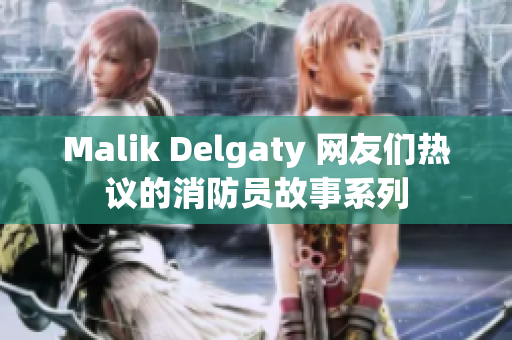 Malik Delgaty 网友们热议的消防员故事系列