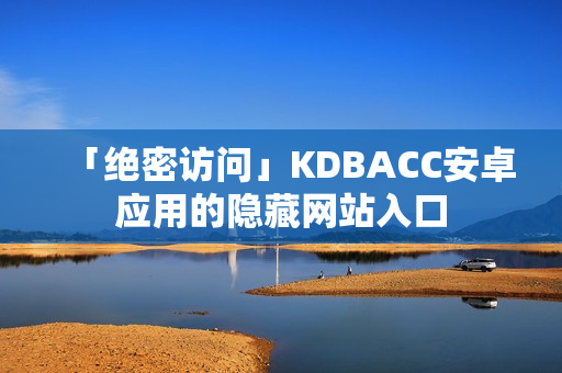 「绝密访问」KDBACC安卓应用的隐藏网站入口