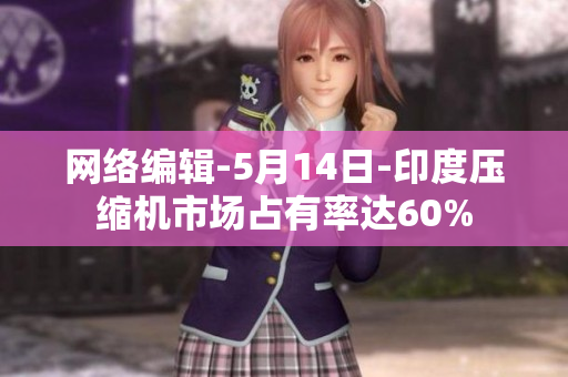 网络编辑-5月14日-印度压缩机市场占有率达60%