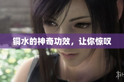 铜水的神奇功效，让你惊叹