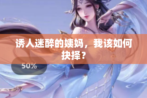 诱人迷醉的姨妈，我该如何抉择？