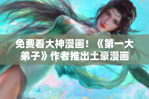 免费看大神漫画！《第一大弟子》作者推出土豪漫画