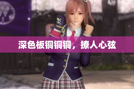 深色板铜铜铜，撩人心弦