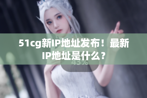 51cg新IP地址发布！最新IP地址是什么？