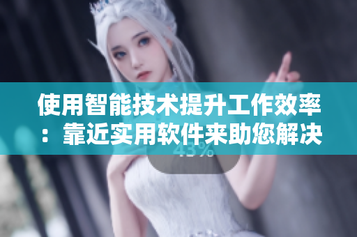 使用智能技术提升工作效率：靠近实用软件来助您解决难题！