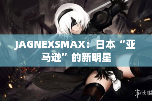 JAGNEXSMAX：日本“亚马逊”的新明星