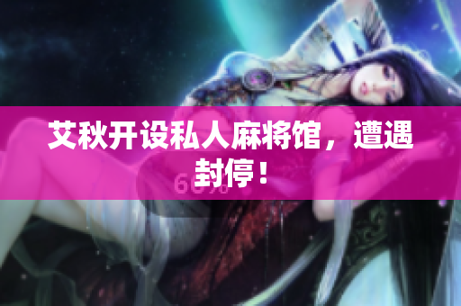 艾秋开设私人麻将馆，遭遇封停！