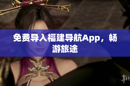 免费导入福建导航App，畅游旅途