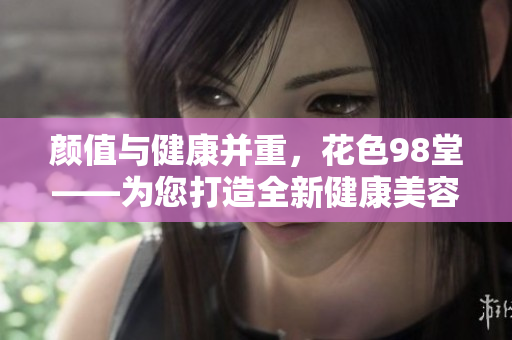 颜值与健康并重，花色98堂——为您打造全新健康美容体验