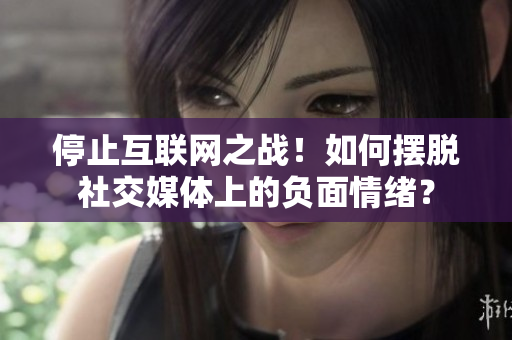 停止互联网之战！如何摆脱社交媒体上的负面情绪？