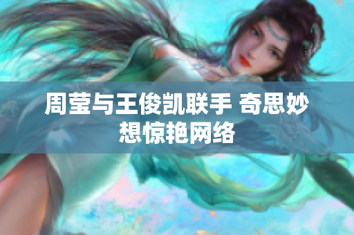 周莹与王俊凯联手 奇思妙想惊艳网络
