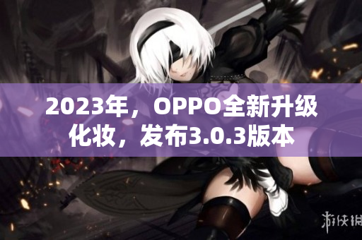 2023年，OPPO全新升级化妆，发布3.0.3版本