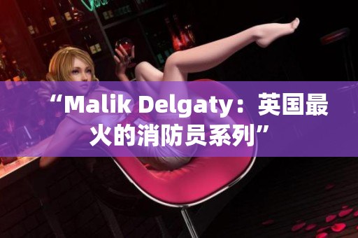 “Malik Delgaty：英国最火的消防员系列”