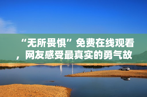 “无所畏惧”免费在线观看，网友感受最真实的勇气故事
