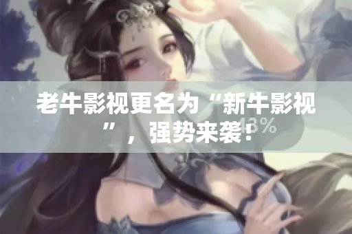 老牛影视更名为“新牛影视”，强势来袭！