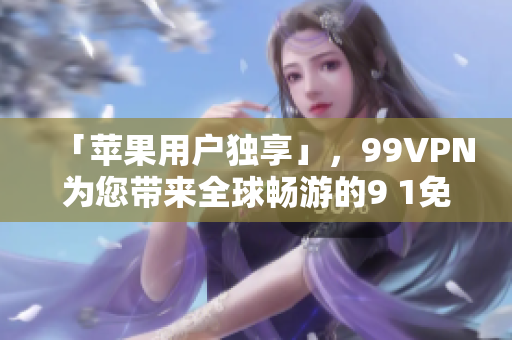 「苹果用户独享」，99VPN为您带来全球畅游的9 1免费版！