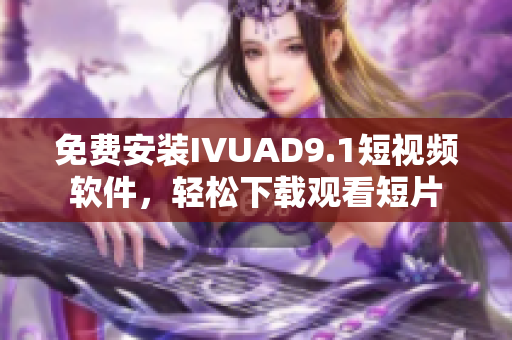 免费安装IVUAD9.1短视频软件，轻松下载观看短片