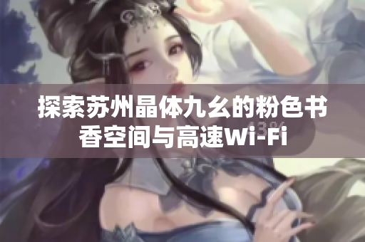 探索苏州晶体九幺的粉色书香空间与高速Wi-Fi
