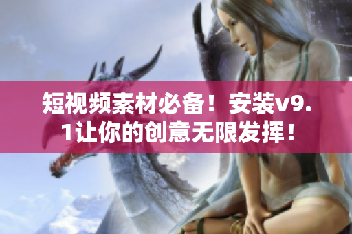 短视频素材必备！安装v9.1让你的创意无限发挥！