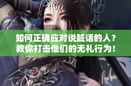 如何正确应对说脏话的人？教你打击他们的无礼行为！