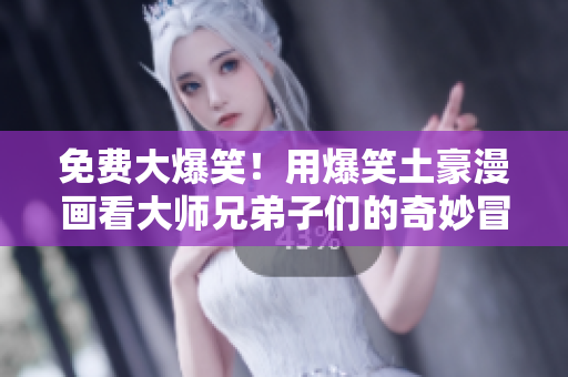 免费大爆笑！用爆笑土豪漫画看大师兄弟子们的奇妙冒险