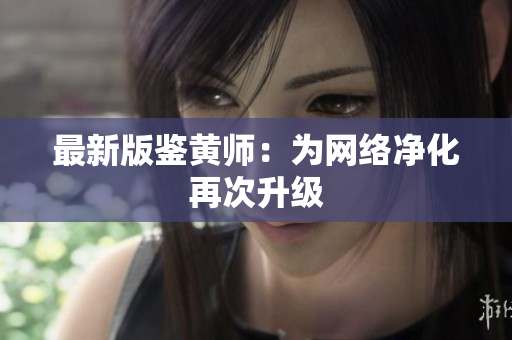 最新版鉴黄师：为网络净化再次升级