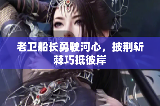 老卫船长勇驶河心，披荆斩棘巧抵彼岸