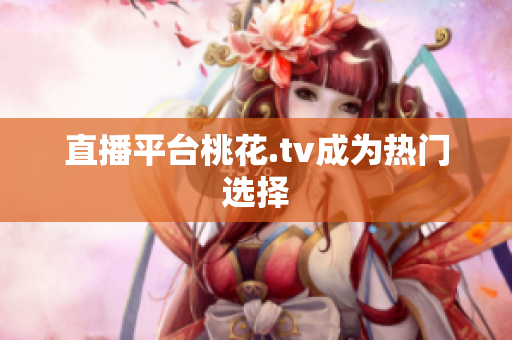 直播平台桃花.tv成为热门选择