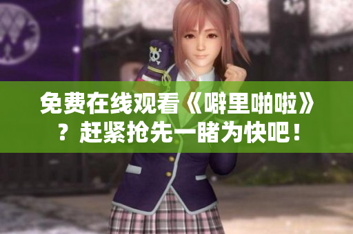 免费在线观看《噼里啪啦》？赶紧抢先一睹为快吧！
