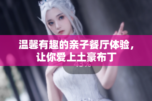 温馨有趣的亲子餐厅体验，让你爱上土豪布丁