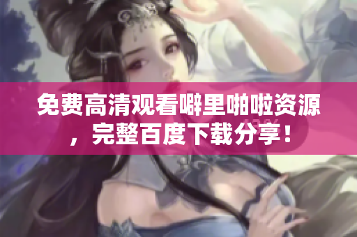 免费高清观看噼里啪啦资源，完整百度下载分享！