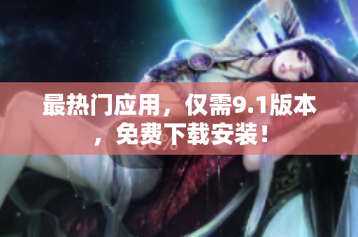 最热门应用，仅需9.1版本，免费下载安装！