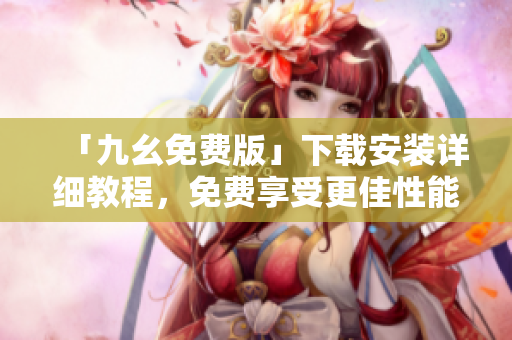「九幺免费版」下载安装详细教程，免费享受更佳性能