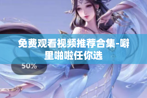 免费观看视频推荐合集-噼里啪啦任你选