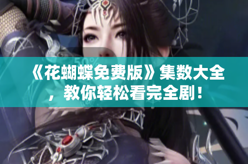 《花蝴蝶免费版》集数大全，教你轻松看完全剧！
