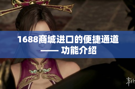 1688商城进口的便捷通道 —— 功能介绍
