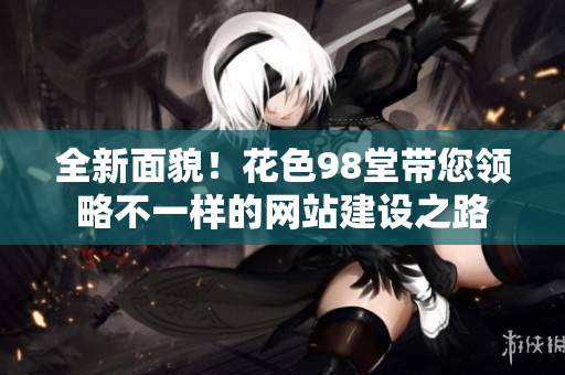 全新面貌！花色98堂带您领略不一样的网站建设之路