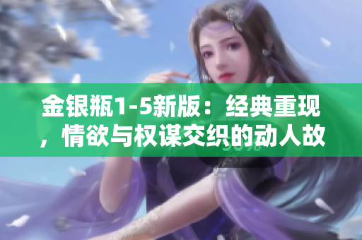 金银瓶1-5新版：经典重现，情欲与权谋交织的动人故事