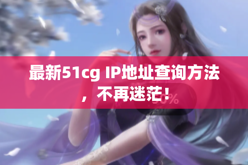 最新51cg IP地址查询方法，不再迷茫！