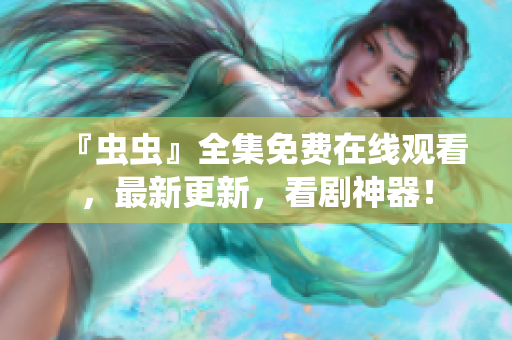 『虫虫』全集免费在线观看，最新更新，看剧神器！
